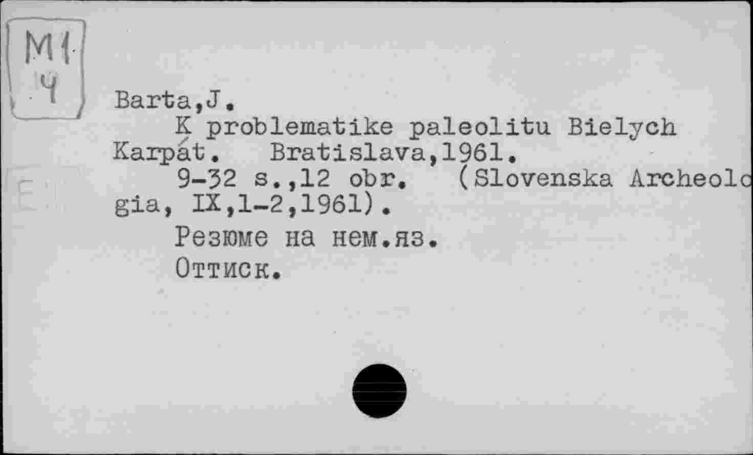 ﻿Ml
Barta,J.
К problematike paleolitu Bielych Karpât. Bratislava,1961.
9-32 s.,12 obr. (Slovenska Archeol gia, IX,1-2,1961).
Резюме на нем.яз.
Оттиск.